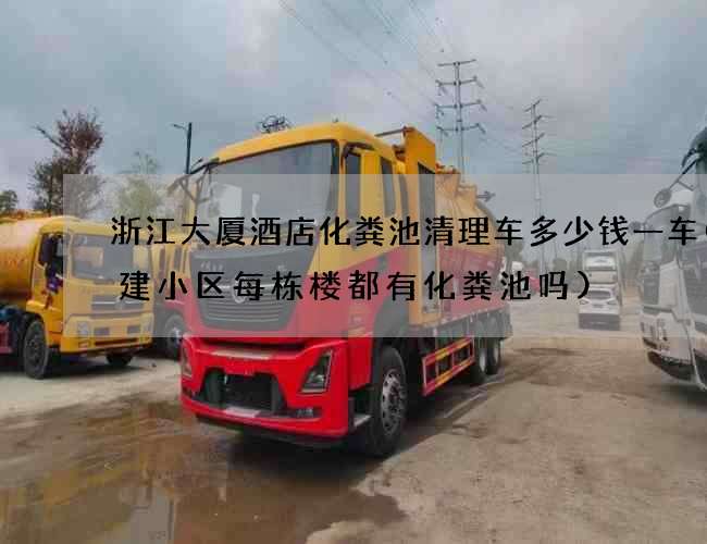 浙江大厦酒店化粪池清理车多少钱一车(新建小区每栋楼都有化粪池吗)