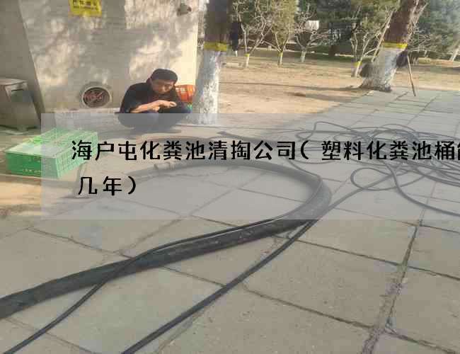 海户屯化粪池清掏公司(塑料化粪池桶能用几年)