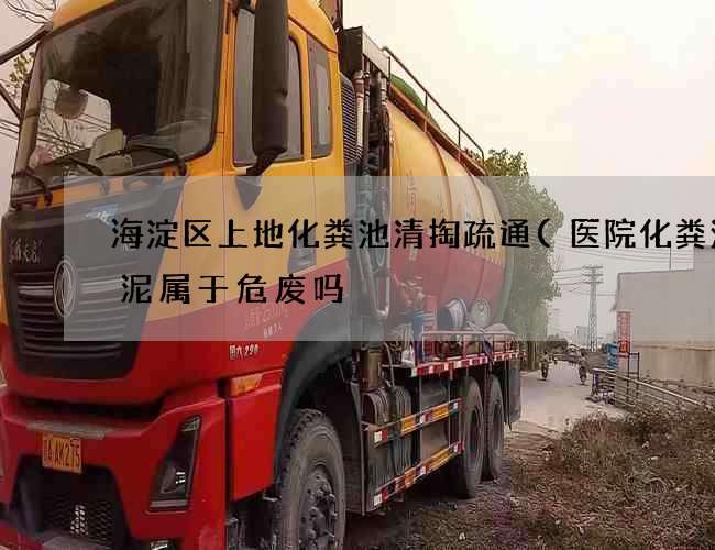 海淀区上地化粪池清掏疏通(医院化粪池污泥属于危废吗) 海淀区上地化粪池清掏疏通(医院化粪池污泥属于危废吗)