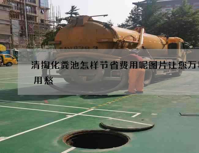 清掏化粪池怎样节省费用呢图片让您万事不用愁