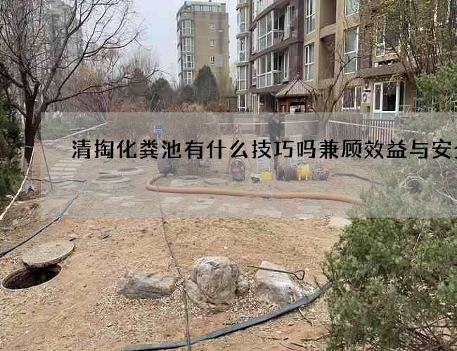 清掏化粪池有什么技巧吗兼顾效益与安全