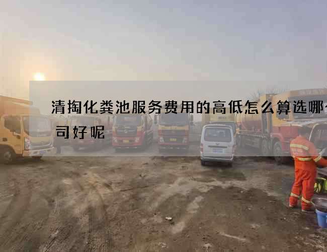清掏化粪池服务费用的高低怎么算选哪个公司好呢