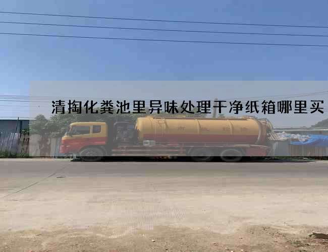 清掏化粪池里异味处理干净纸箱哪里买 清掏化粪池里异味处理干净纸箱哪里买