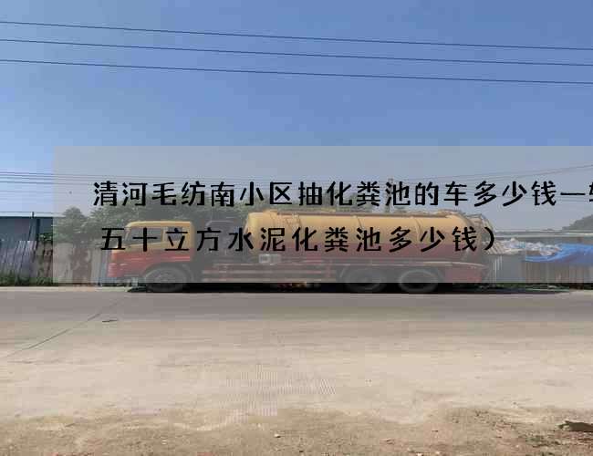 清河毛纺南小区抽化粪池的车多少钱一辆(五十立方水泥化粪池多少钱)