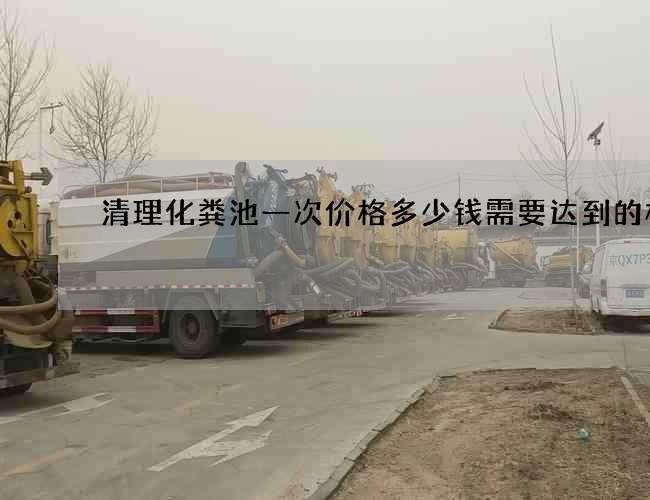 清理化粪池一次价格多少钱需要达到的标准