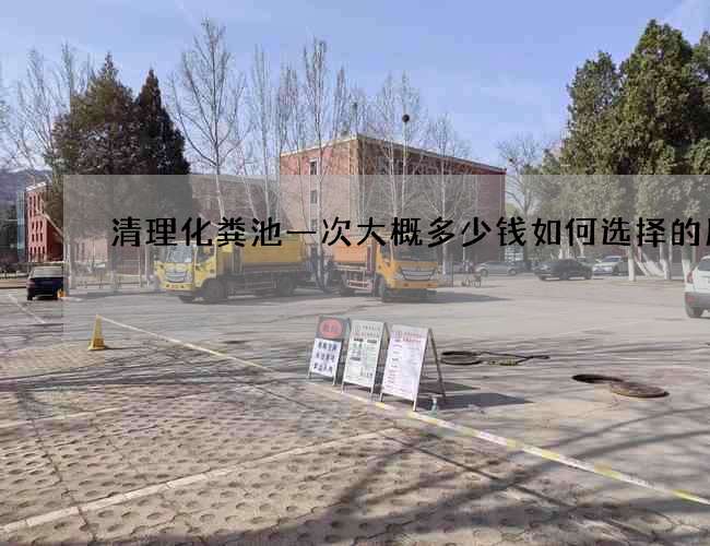 清理化粪池一次大概多少钱如何选择的服务