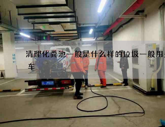 清理化粪池一般是什么样的垃圾一般用多大车