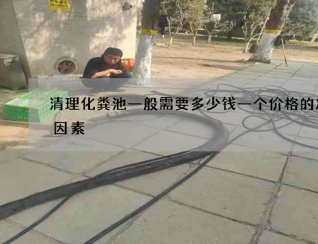 清理化粪池一般需要多少钱一个价格的决定因素