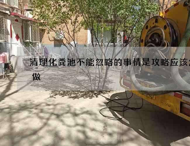 清理化粪池不能忽略的事情是攻略应该怎么做