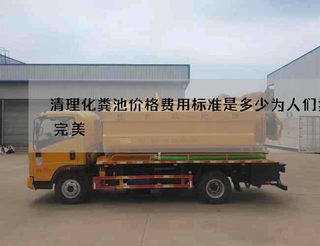 清理化粪池价格费用标准是多少为人们打造完美