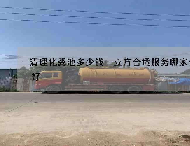 清理化粪池多少钱一立方合适服务哪家公司好 清理化粪池多少钱一立方合适服务哪家公司好
