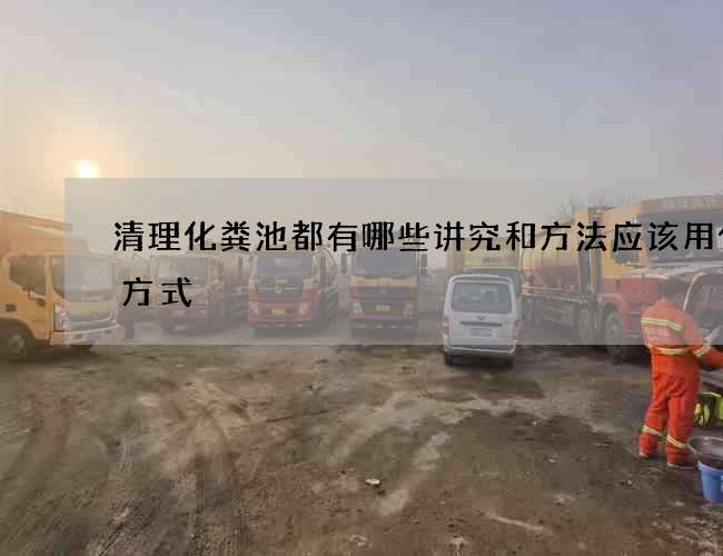 清理化粪池都有哪些讲究和方法应该用什么方式 清理化粪池都有哪些讲究和方法应该用什么方式