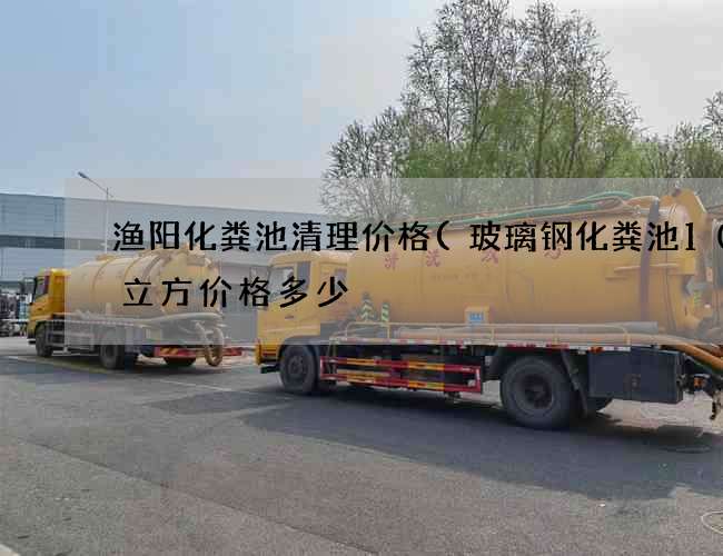 渔阳化粪池清理价格(玻璃钢化粪池100立方价格多少) 渔阳化粪池清理价格(玻璃钢化粪池100立方价格多少)