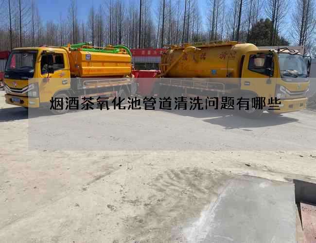 烟酒茶氧化池管道清洗问题有哪些