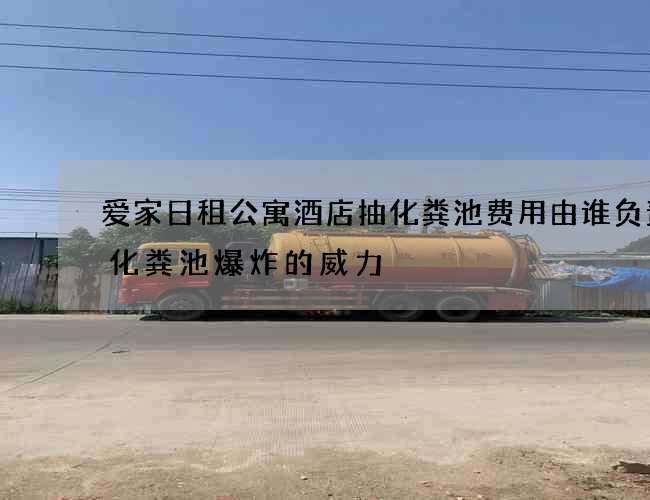 爱家日租公寓酒店抽化粪池费用由谁负责(化粪池爆炸的威力) 爱家日租公寓酒店抽化粪池费用由谁负责(化粪池爆炸的威力)