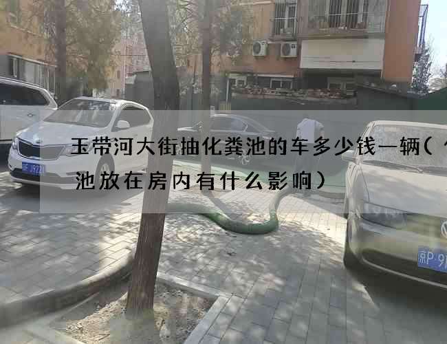 玉带河大街抽化粪池的车多少钱一辆(化粪池放在房内有什么影响)