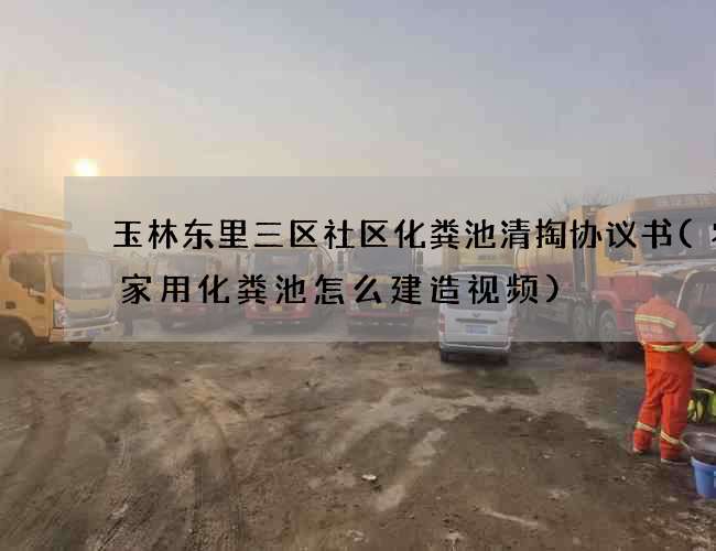 玉林东里三区社区化粪池清掏协议书(农村家用化粪池怎么建造视频)