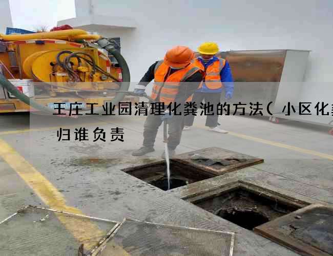 王庄工业园清理化粪池的方法(小区化粪池归谁负责) 王庄工业园清理化粪池的方法(小区化粪池归谁负责)