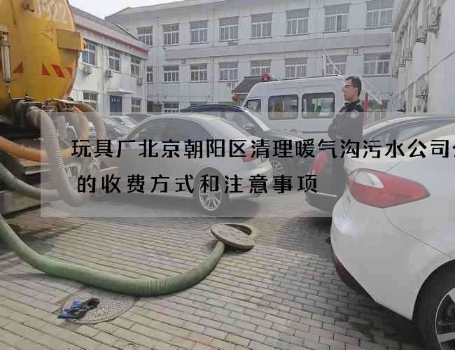 玩具厂北京朝阳区清理暖气沟污水公司公司的收费方式和注意事项 玩具厂北京朝阳区清理暖气沟污水公司公司的收费方式和注意事项