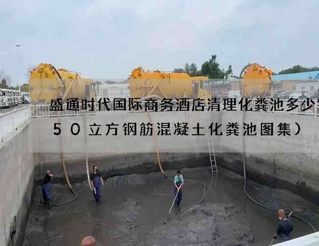 盛通时代国际商务酒店清理化粪池多少钱(50立方钢筋混凝土化粪池图集)