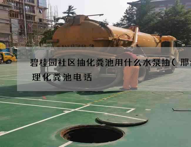 碧桂园社区抽化粪池用什么水泵抽(邢台清理化粪池电话) 碧桂园社区抽化粪池用什么水泵抽(邢台清理化粪池电话)