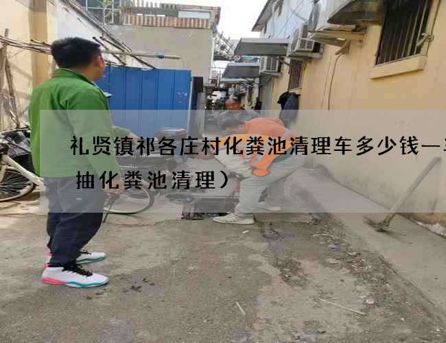 礼贤镇祁各庄村化粪池清理车多少钱一车(抽化粪池清理)