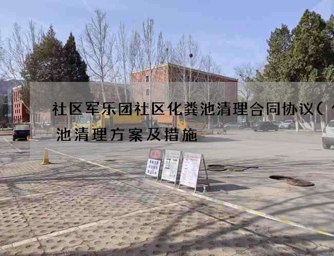 社区军乐团社区化粪池清理合同协议(化粪池清理方案及措施) 社区军乐团社区化粪池清理合同协议(化粪池清理方案及措施)