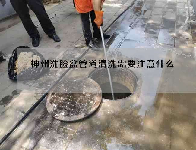神州洗脸盆管道清洗需要注意什么? 神州洗脸盆管道清洗需要注意什么?