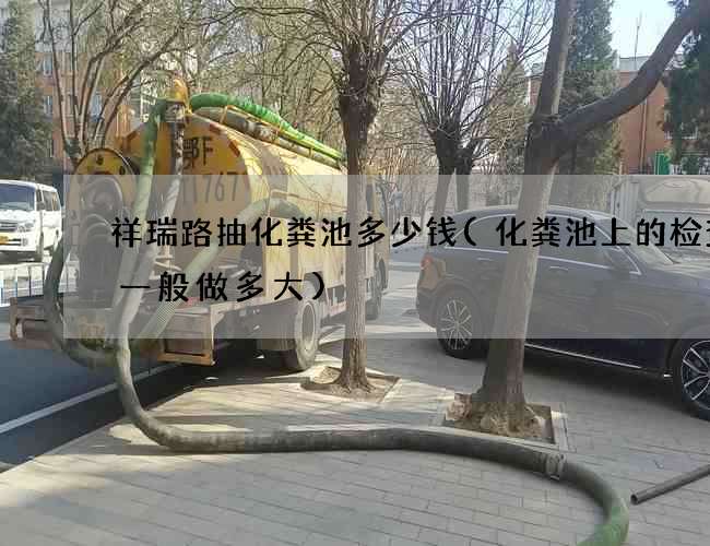 祥瑞路抽化粪池多少钱(化粪池上的检查井一般做多大)