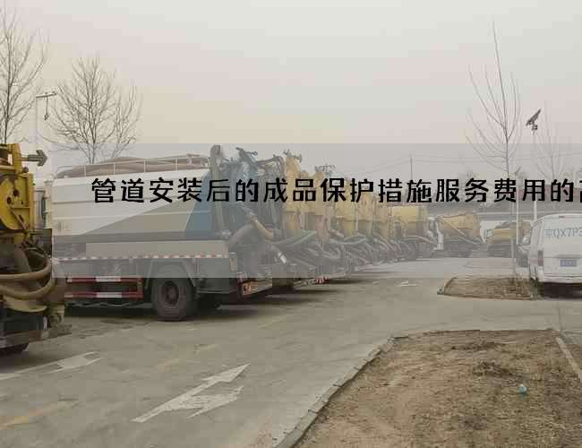 管道安装后的成品保护措施服务费用的高低 管道安装后的成品保护措施服务费用的高低