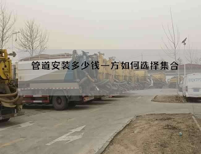 管道安装多少钱一方如何选择集合
