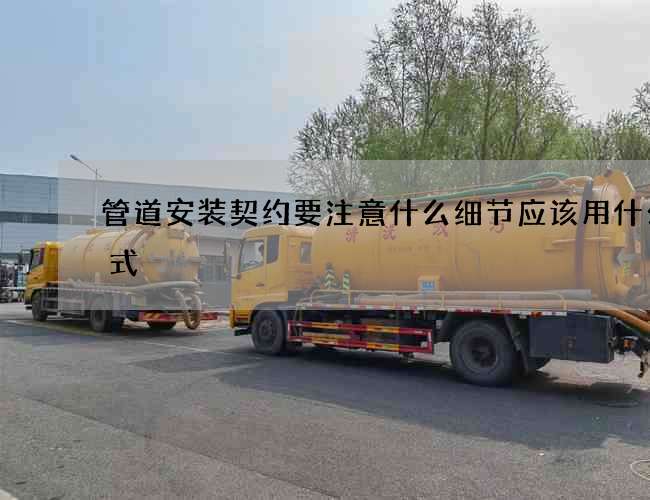 管道安装契约要注意什么细节应该用什么方式 管道安装契约要注意什么细节应该用什么方式
