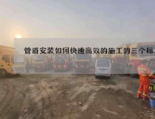 管道安装如何快速高效的施工的三个标志