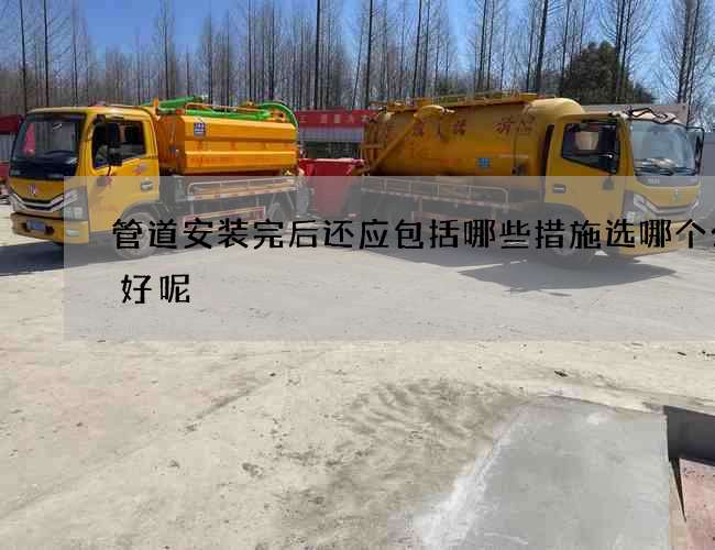 管道安装完后还应包括哪些措施选哪个公司好呢