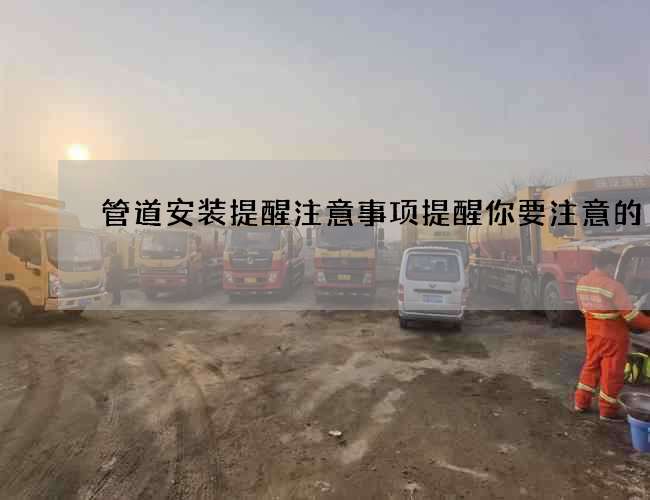 管道安装提醒注意事项提醒你要注意的