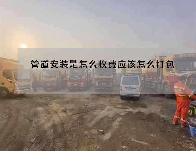 管道安装是怎么收费应该怎么打包