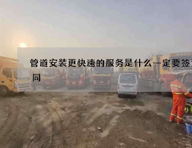 管道安装更快速的服务是什么一定要签订合同