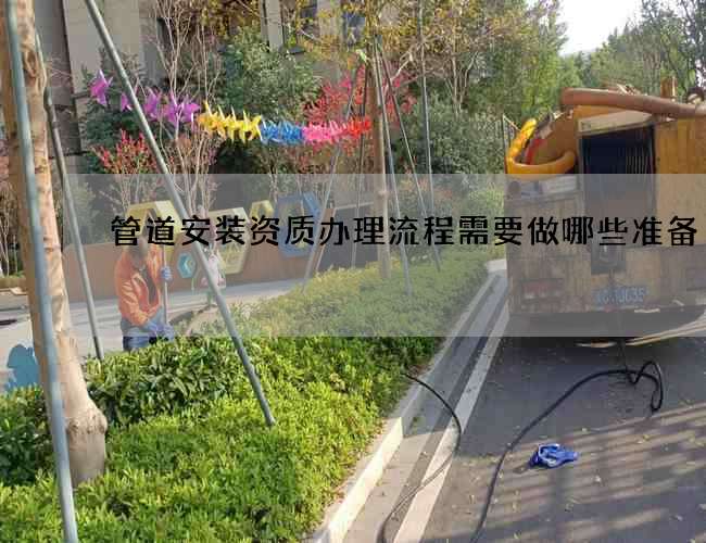 管道安装资质办理流程需要做哪些准备