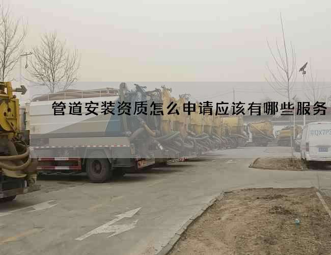管道安装资质怎么申请应该有哪些服务