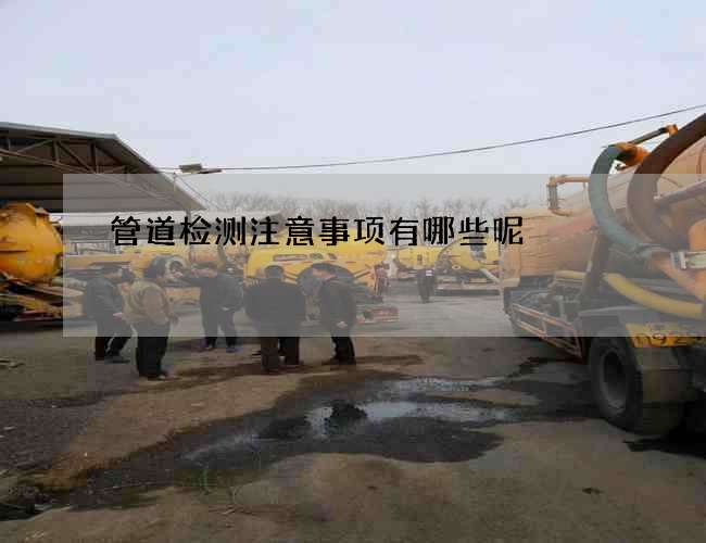 管道检测注意事项有哪些呢