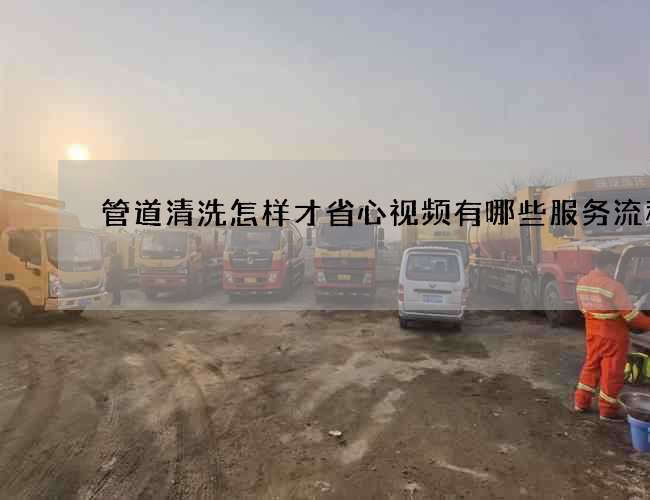 管道清洗怎样才省心视频有哪些服务流程