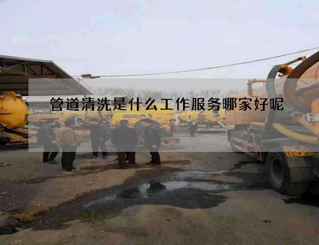 管道清洗是什么工作服务哪家好呢 管道清洗是什么工作服务哪家好呢