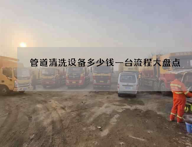 管道清洗设备多少钱一台流程大盘点