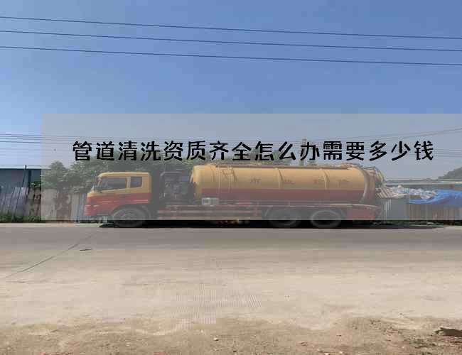 管道清洗资质齐全怎么办需要多少钱