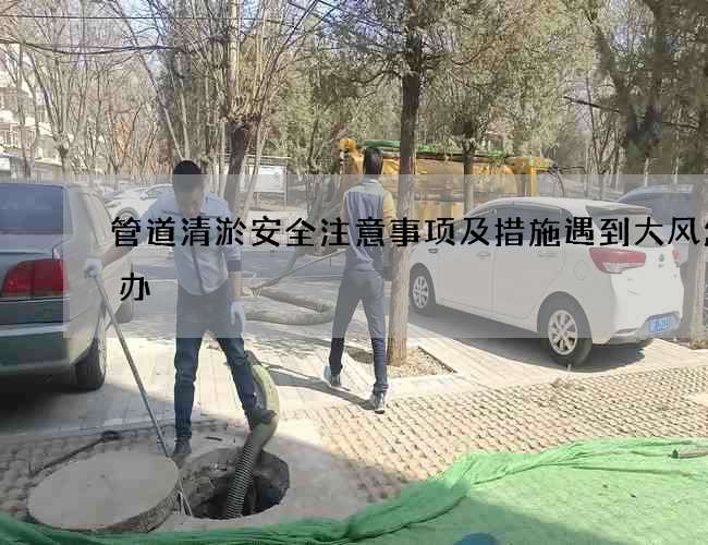 管道清淤安全注意事项及措施遇到大风怎么办