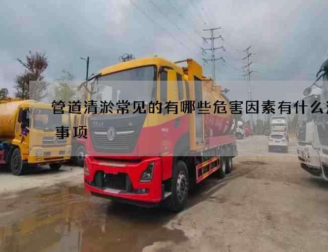 管道清淤常见的有哪些危害因素有什么注意事项