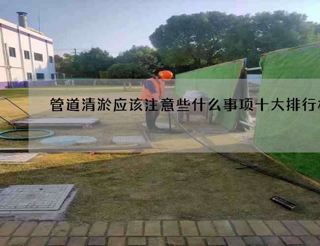 管道清淤应该注意些什么事项十大排行榜 管道清淤应该注意些什么事项十大排行榜