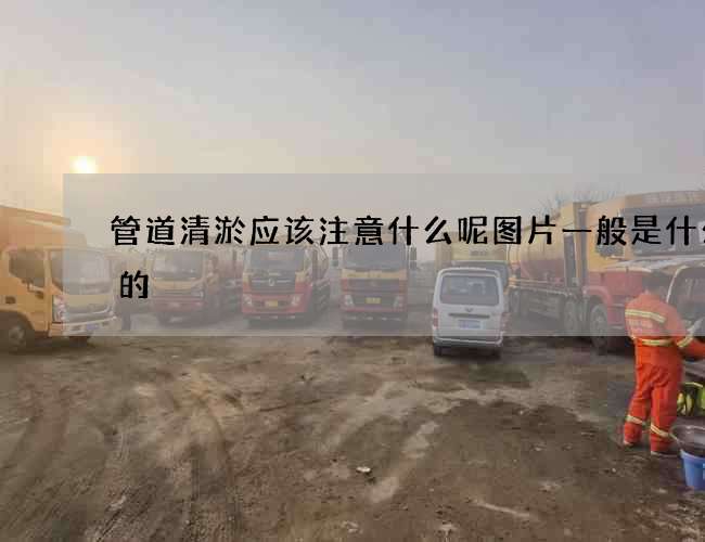 管道清淤应该注意什么呢图片一般是什么样的