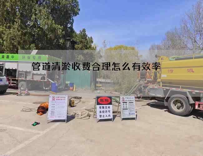 管道清淤收费合理怎么有效率 管道清淤收费合理怎么有效率