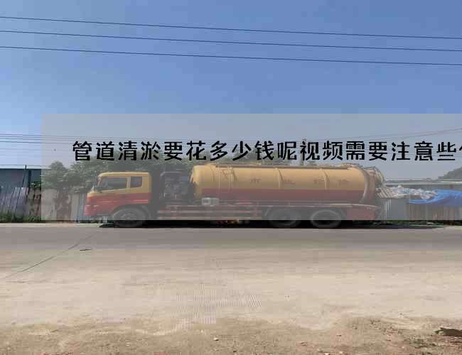 管道清淤要花多少钱呢视频需要注意些什么